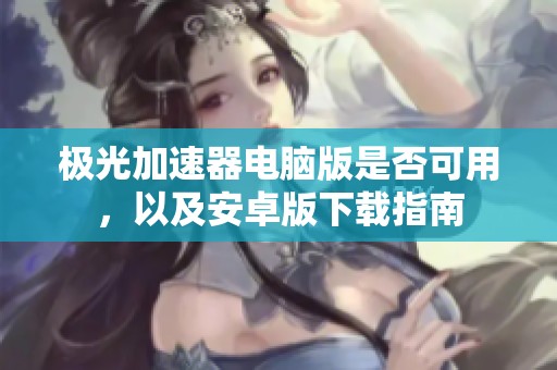 極光加速器電腦版是否可用，以及安卓版下載指南