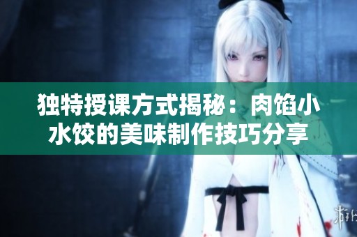 獨(dú)特授課方式揭秘：肉餡小水餃的美味制作技巧分享
