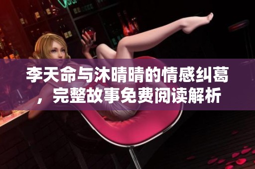 李天命與沐晴晴的情感糾葛，完整故事免費(fèi)閱讀解析