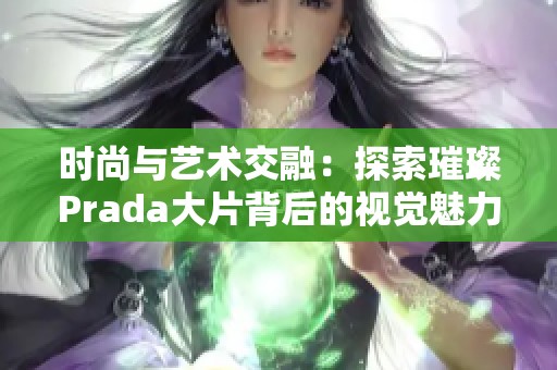 時(shí)尚與藝術(shù)交融：探索璀璨Prada大片背后的視覺(jué)魅力