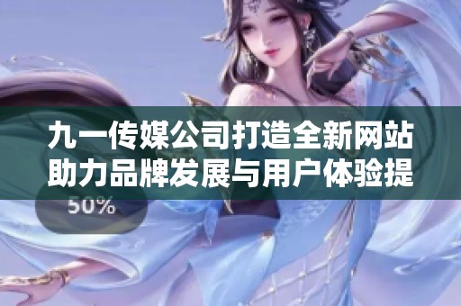 九一傳媒公司打造全新網(wǎng)站助力品牌發(fā)展與用戶體驗(yàn)提升