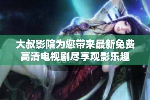 大叔影院為您帶來最新免費高清電視劇盡享觀影樂趣