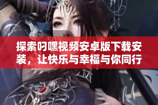 探索叼嘿視頻安卓版下載安裝，讓快樂與幸福與你同行