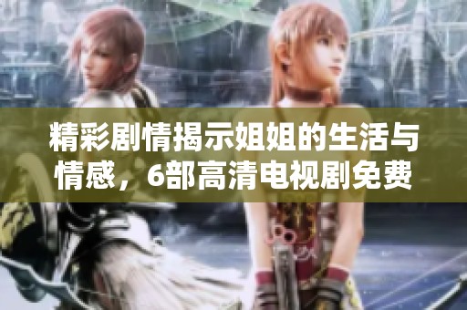 精彩劇情揭示姐姐的生活與情感，6部高清電視劇免費在線觀看