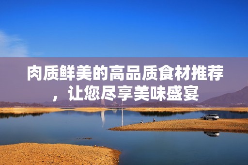 肉質(zhì)鮮美的高品質(zhì)食材推薦，讓您盡享美味盛宴