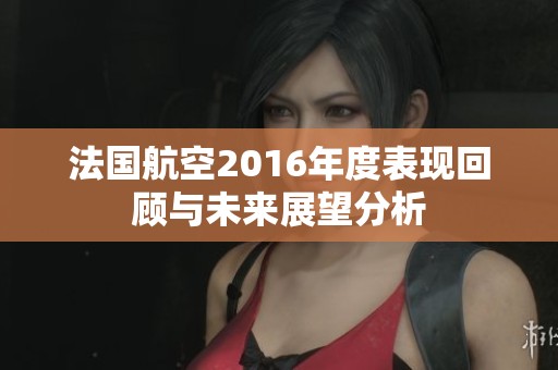 法國航空2016年度表現(xiàn)回顧與未來展望分析