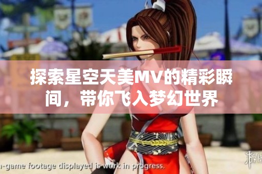 探索星空天美MV的精彩瞬間，帶你飛入夢(mèng)幻世界
