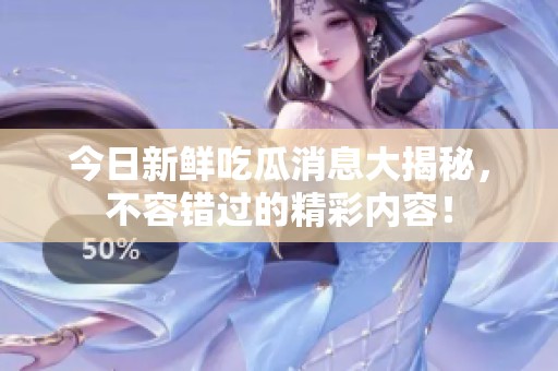 今日新鮮吃瓜消息大揭秘，不容錯(cuò)過的精彩內(nèi)容！
