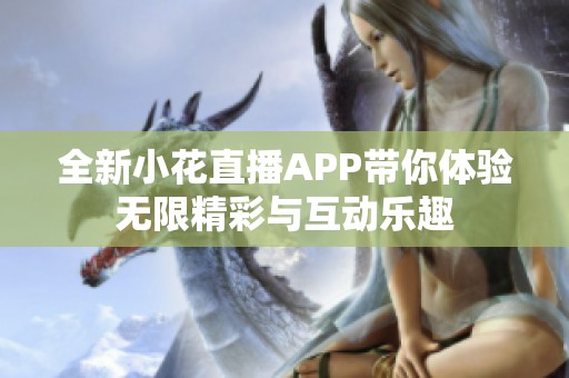 全新小花直播APP帶你體驗(yàn)無限精彩與互動樂趣