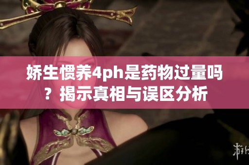 嬌生慣養(yǎng)4ph是藥物過(guò)量嗎？揭示真相與誤區(qū)分析