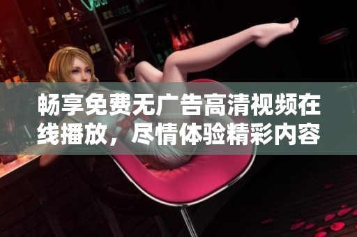暢享免費(fèi)無廣告高清視頻在線播放，盡情體驗(yàn)精彩內(nèi)容！