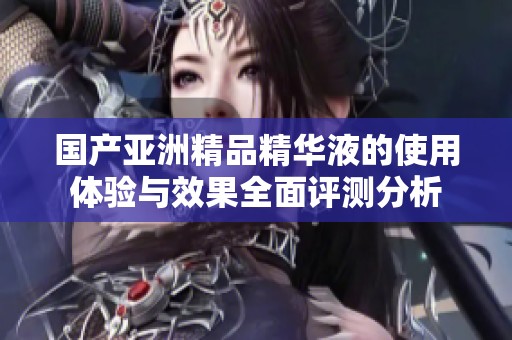 國產(chǎn)亞洲精品精華液的使用體驗與效果全面評測分析