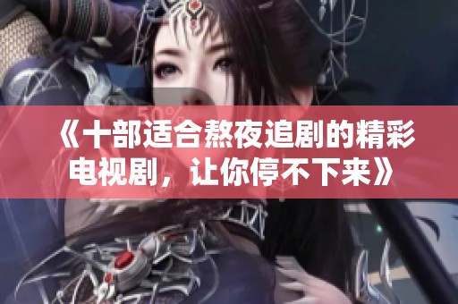 《十部適合熬夜追劇的精彩電視劇，讓你停不下來》