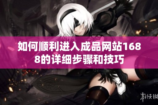 如何順利進(jìn)入成品網(wǎng)站1688的詳細(xì)步驟和技巧
