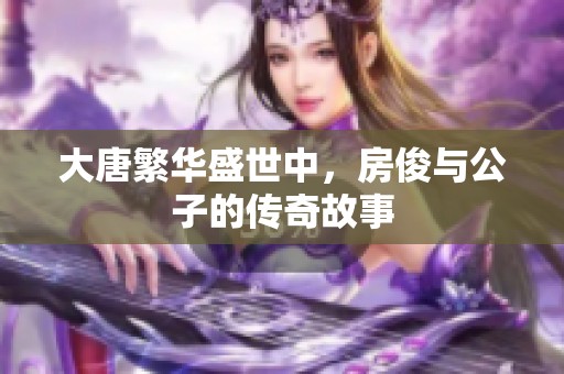 大唐繁華盛世中，房俊與公子的傳奇故事