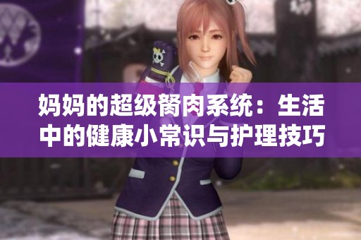 媽媽的超級胬肉系統(tǒng)：生活中的健康小常識與護理技巧