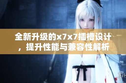 全新升級(jí)的x7x7插槽設(shè)計(jì)，提升性能與兼容性解析
