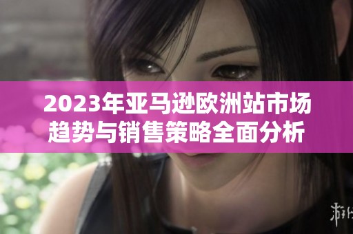 2023年亞馬遜歐洲站市場(chǎng)趨勢(shì)與銷售策略全面分析