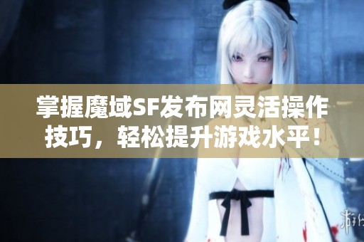 掌握魔域SF發(fā)布網(wǎng)靈活操作技巧，輕松提升游戲水平！