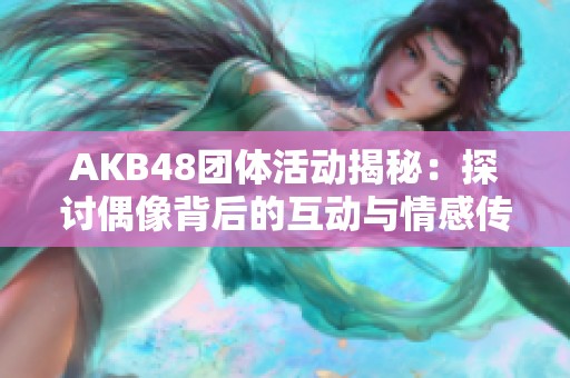 AKB48團體活動揭秘：探討偶像背后的互動與情感傳遞