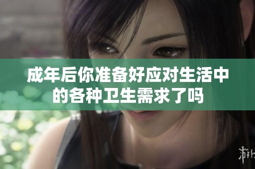 成年后你準(zhǔn)備好應(yīng)對生活中的各種衛(wèi)生需求了嗎