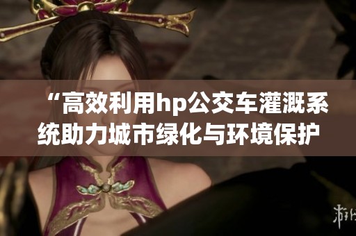 “高效利用hp公交車灌溉系統(tǒng)助力城市綠化與環(huán)境保護(hù)”