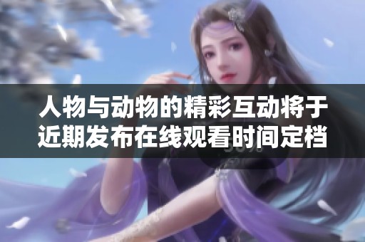 人物與動物的精彩互動將于近期發(fā)布在線觀看時間定檔