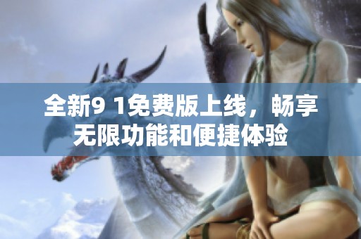 全新9 1免費(fèi)版上線，暢享無(wú)限功能和便捷體驗(yàn)