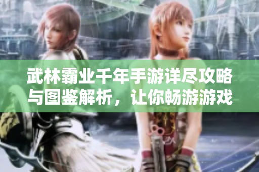 武林霸業(yè)千年手游詳盡攻略與圖鑒解析，讓你暢游游戲世界