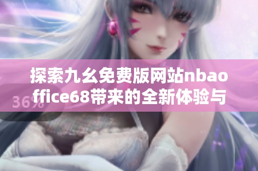 探索九幺免費(fèi)版網(wǎng)站nbaoffice68帶來的全新體驗(yàn)與優(yōu)勢(shì)