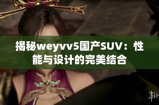 揭秘weyvv5國產(chǎn)SUV：性能與設(shè)計的完美結(jié)合