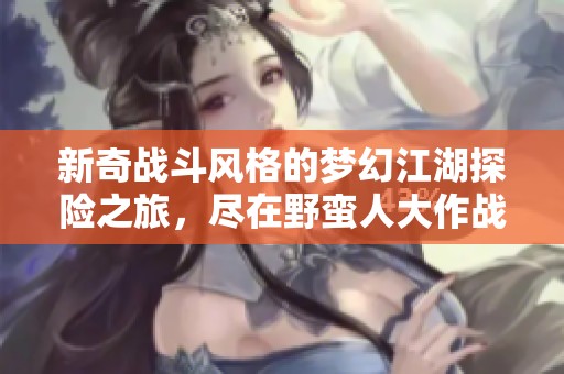 新奇戰(zhàn)斗風(fēng)格的夢幻江湖探險(xiǎn)之旅，盡在野蠻人大作戰(zhàn)中體驗(yàn)！