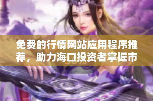 免費(fèi)的行情網(wǎng)站應(yīng)用程序推薦，助力?？谕顿Y者掌握市場(chǎng)動(dòng)態(tài)