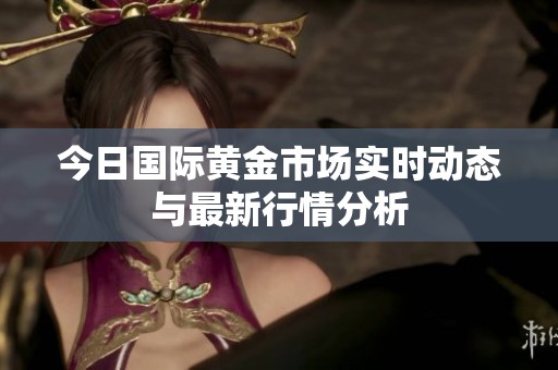 今日國(guó)際黃金市場(chǎng)實(shí)時(shí)動(dòng)態(tài)與最新行情分析 今日國(guó)際黃金市場(chǎng)實(shí)時(shí)動(dòng)態(tài)與最新行情分析