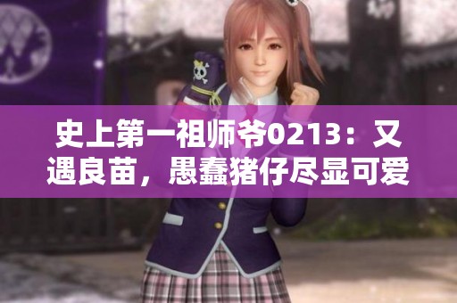 史上第一祖師爺0213：又遇良苗，愚蠢豬仔盡顯可愛(ài)本色