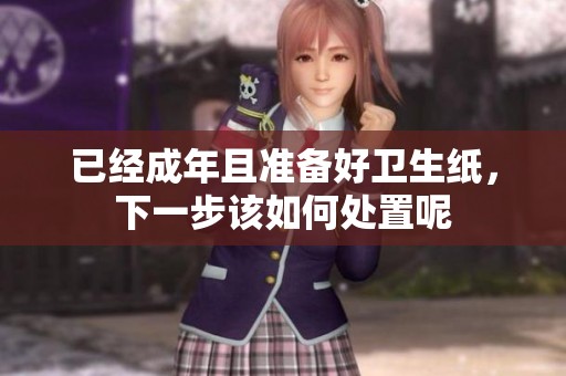 已經(jīng)成年且準(zhǔn)備好衛(wèi)生紙，下一步該如何處置呢