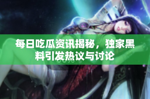 每日吃瓜資訊揭秘，獨(dú)家黑料引發(fā)熱議與討論