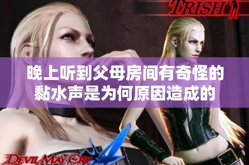 晚上聽(tīng)到父母房間有奇怪的黏水聲是為何原因造成的