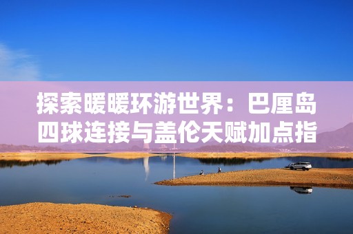 探索暖暖環(huán)游世界：巴厘島四球連接與蓋倫天賦加點(diǎn)指南