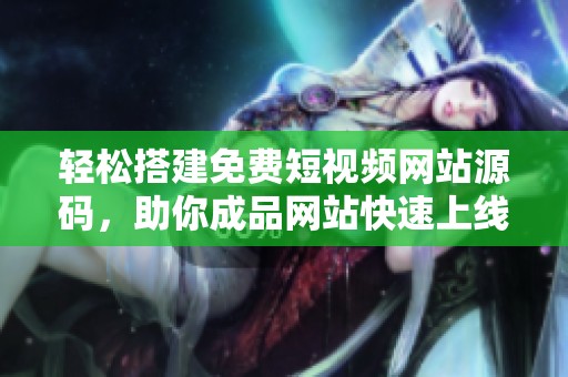 輕松搭建免費(fèi)短視頻網(wǎng)站源碼，助你成品網(wǎng)站快速上線