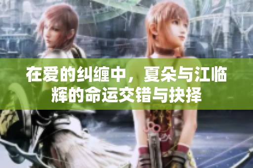 在愛的糾纏中，夏朵與江臨輝的命運(yùn)交錯(cuò)與抉擇
