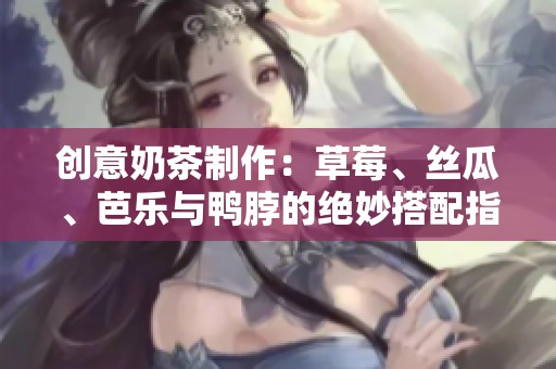 創(chuàng)意奶茶制作：草莓、絲瓜、芭樂與鴨脖的絕妙搭配指南