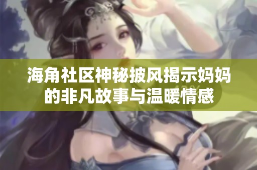 海角社區(qū)神秘披風(fēng)揭示媽媽的非凡故事與溫暖情感