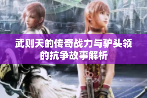 武則天的傳奇戰(zhàn)力與驢頭領(lǐng)的抗?fàn)幑适陆馕? title=