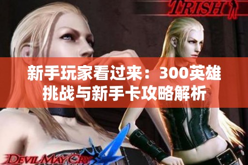 新手玩家看過來：300英雄挑戰(zhàn)與新手卡攻略解析