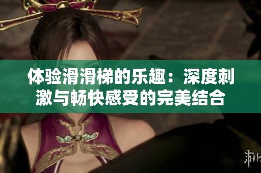 體驗滑滑梯的樂趣：深度刺激與暢快感受的完美結(jié)合