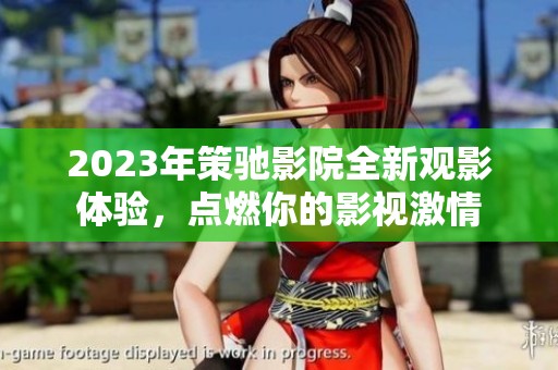 2023年策馳影院全新觀影體驗，點燃你的影視激情