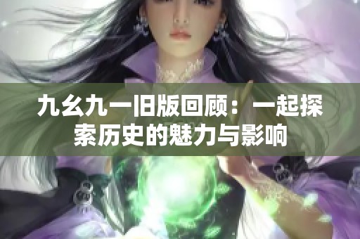 九幺九一舊版回顧：一起探索歷史的魅力與影響