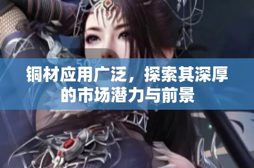 銅材應(yīng)用廣泛，探索其深厚的市場(chǎng)潛力與前景