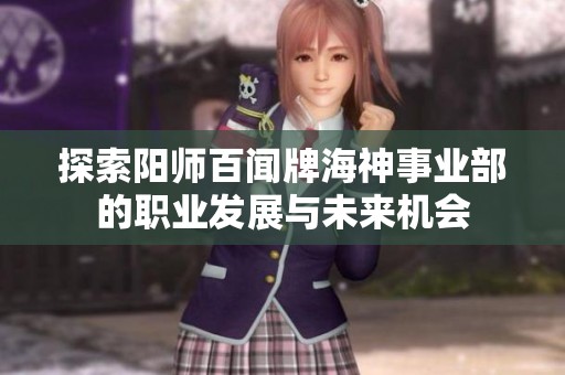 探索陽(yáng)師百聞牌海神事業(yè)部的職業(yè)發(fā)展與未來(lái)機(jī)會(huì)